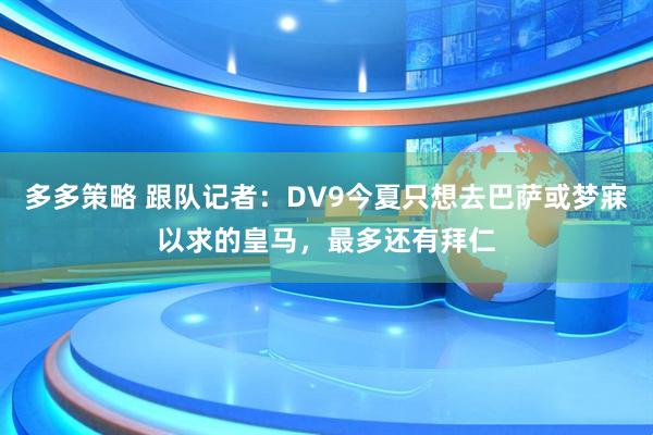 多多策略 跟队记者：DV9今夏只想去巴萨或梦寐以求的皇马，最多还有拜仁
