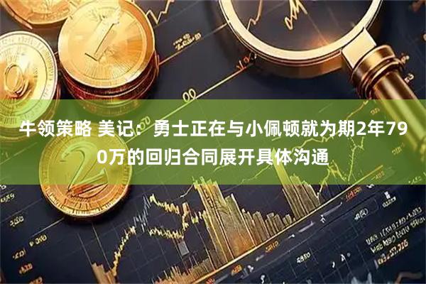 牛领策略 美记：勇士正在与小佩顿就为期2年790万的回归合同展开具体沟通
