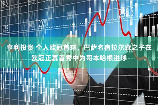 亨利投资 个人欧冠首球，巴萨名宿拉尔森之子在欧冠正赛首秀中为哥本哈根进球