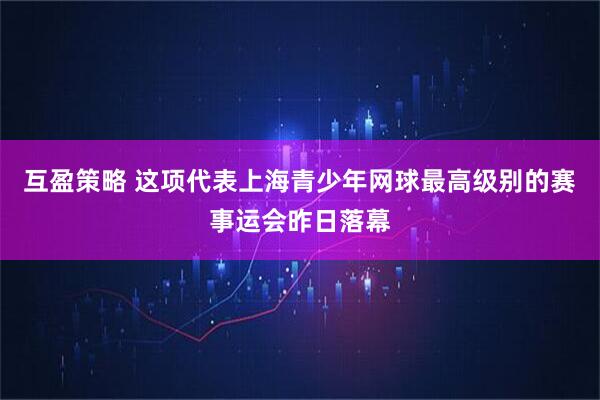 互盈策略 这项代表上海青少年网球最高级别的赛事运会昨日落幕