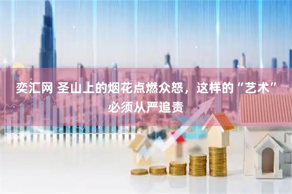 奕汇网 圣山上的烟花点燃众怒，这样的“艺术”必须从严追责