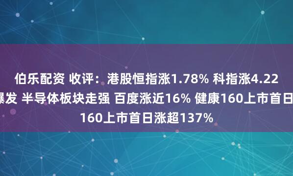 伯乐配资 收评：港股恒指涨1.78% 科指涨4.22% 科网股爆发 半导体板块走强 百度涨近16% 健康160上市首日涨超137%
