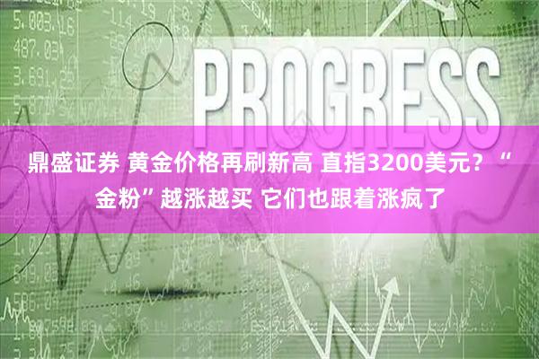 鼎盛证券 黄金价格再刷新高 直指3200美元？“金粉”越涨越买 它们也跟着涨疯了