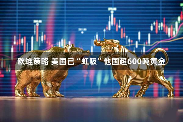 欧维策略 美国已“虹吸”他国超600吨黄金