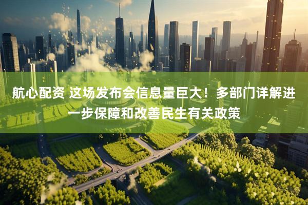 航心配资 这场发布会信息量巨大！多部门详解进一步保障和改善民生有关政策
