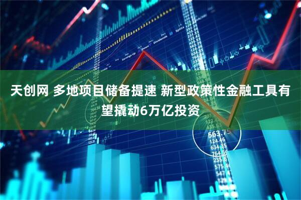 天创网 多地项目储备提速 新型政策性金融工具有望撬动6万亿投资