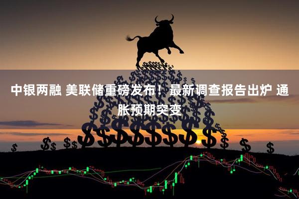中银两融 美联储重磅发布！最新调查报告出炉 通胀预期突变