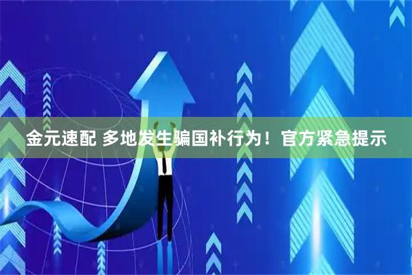 金元速配 多地发生骗国补行为！官方紧急提示