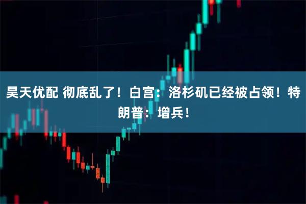 昊天优配 彻底乱了！白宫：洛杉矶已经被占领！特朗普：增兵！