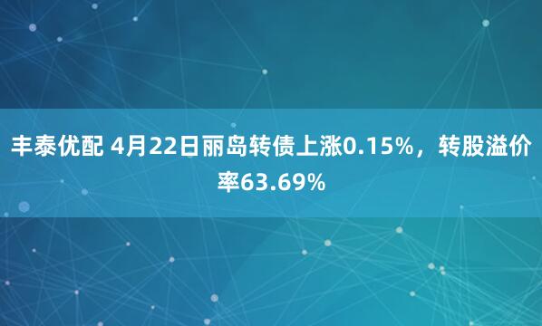 丰泰优配 4月22日丽岛转债上涨0.15%，转股溢价率63.69%