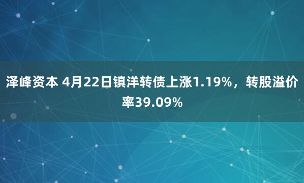 泽峰资本 4月22日镇洋转债上涨1.19%，转股溢价率39.09%