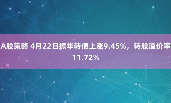 A股策略 4月22日振华转债上涨9.45%，转股溢价率11.72%