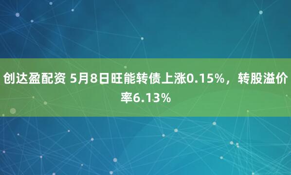 创达盈配资 5月8日旺能转债上涨0.15%，转股溢价率6.13%