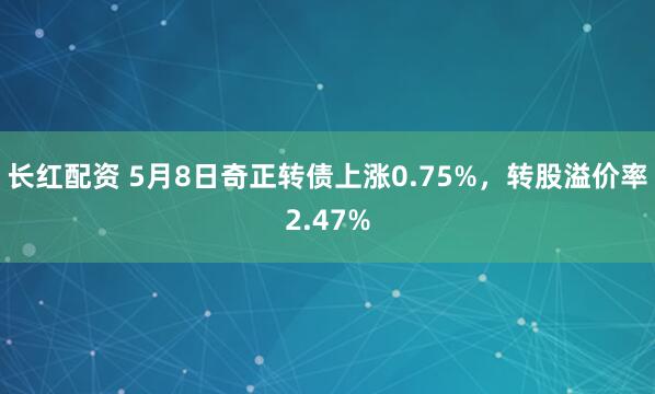长红配资 5月8日奇正转债上涨0.75%，转股溢价率2.47%