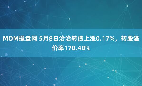 MOM操盘网 5月8日洽洽转债上涨0.17%，转股溢价率178.48%