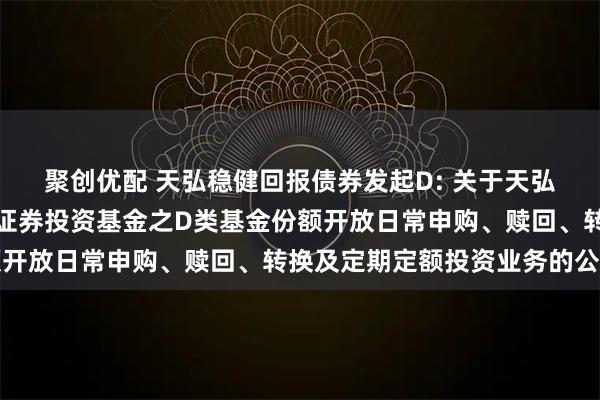 聚创优配 天弘稳健回报债券发起D: 关于天弘稳健回报债券型发起式证券投资基金之D类基金份额开放日常申购、赎回、转换及定期定额投资业务的公告