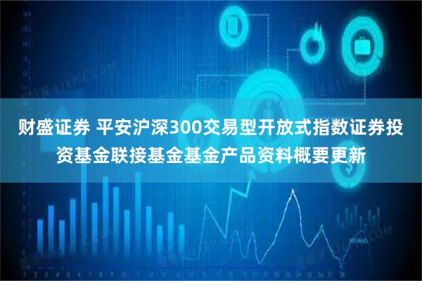 财盛证券 平安沪深300交易型开放式指数证券投资基金联接基金基金产品资料概要更新
