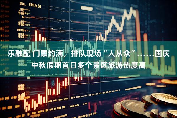 乐融配 门票约满，排队现场“人从众”……国庆中秋假期首日多个景区旅游热度高