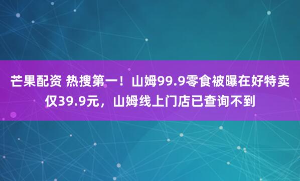 芒果配资 热搜第一！山姆99.9零食被曝在好特卖仅39.9元，山姆线上门店已查询不到