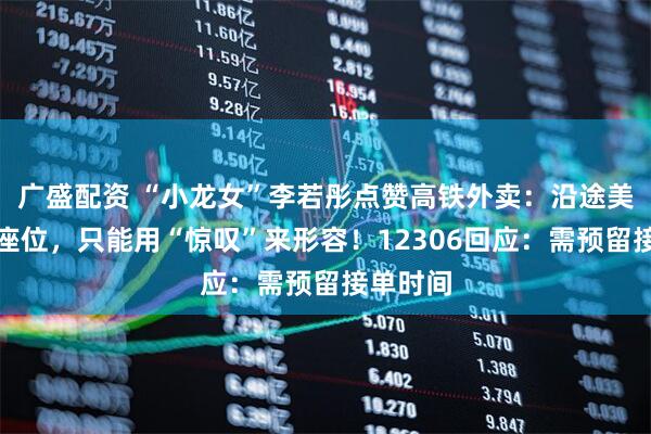广盛配资 “小龙女”李若彤点赞高铁外卖：沿途美食送到座位，只能用“惊叹”来形容！12306回应：需预留接单时间