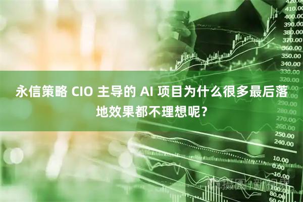 永信策略 CIO 主导的 AI 项目为什么很多最后落地效果都不理想呢？