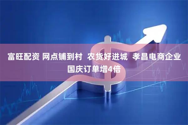 富旺配资 网点铺到村  农货好进城  孝昌电商企业国庆订单增4倍