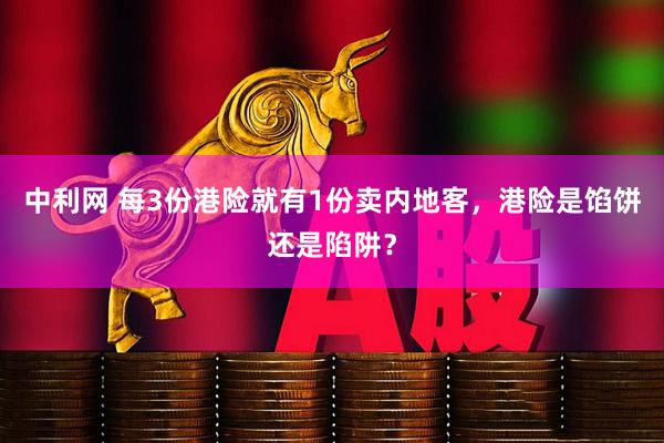 中利网 每3份港险就有1份卖内地客，港险是馅饼还是陷阱？