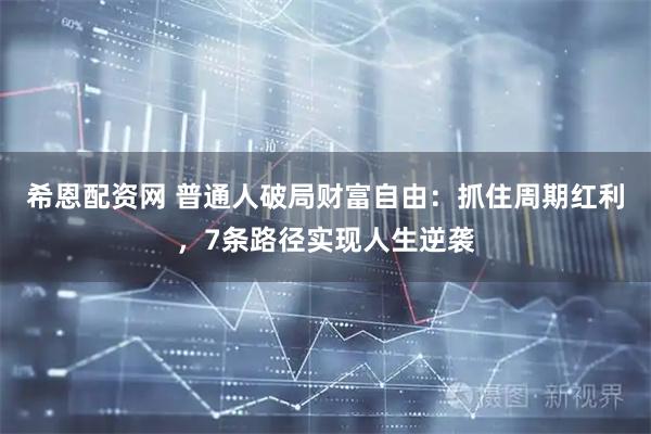 希恩配资网 普通人破局财富自由：抓住周期红利，7条路径实现人生逆袭