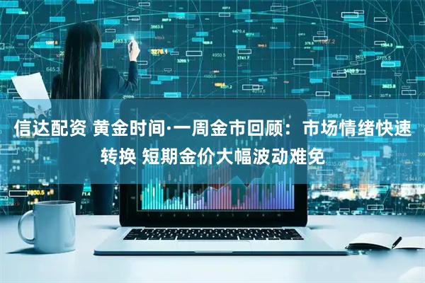 信达配资 黄金时间·一周金市回顾：市场情绪快速转换 短期金价大幅波动难免