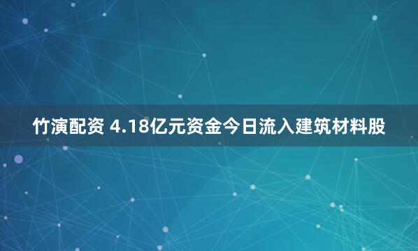竹演配资 4.18亿元资金今日流入建筑材料股