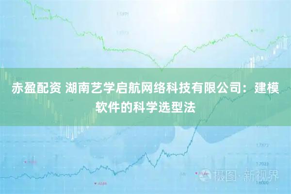 赤盈配资 湖南艺学启航网络科技有限公司：建模软件的科学选型法