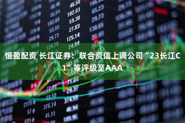 恒盈配资 长江证券：联合资信上调公司“23长江C1”等评级至AAA