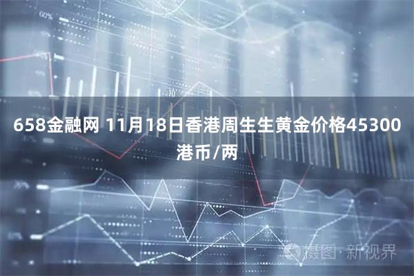 658金融网 11月18日香港周生生黄金价格45300港币/两