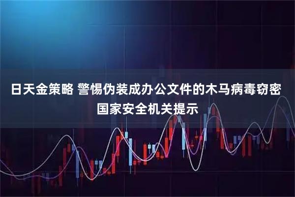 日天金策略 警惕伪装成办公文件的木马病毒窃密 国家安全机关提示