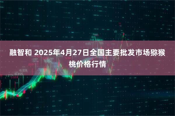融智和 2025年4月27日全国主要批发市场猕猴桃价格行情