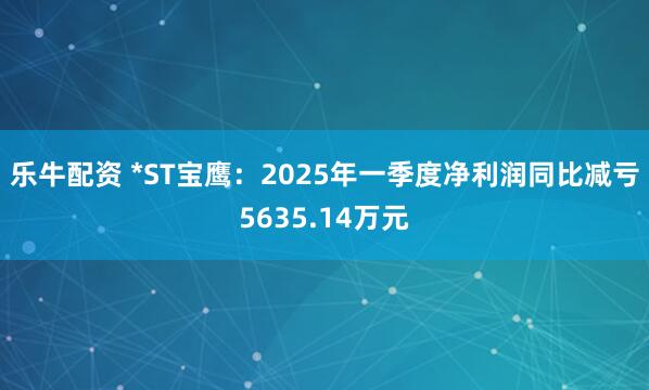 乐牛配资 *ST宝鹰：2025年一季度净利润同比减亏5635.14万元