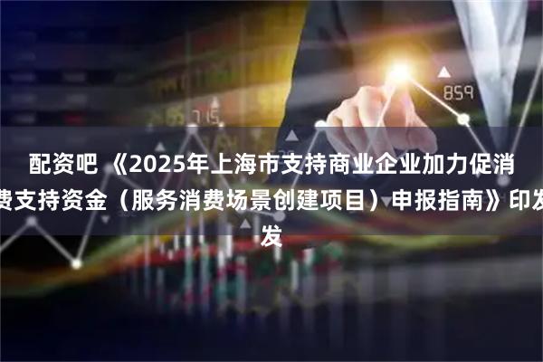 配资吧 《2025年上海市支持商业企业加力促消费支持资金（服务消费场景创建项目）申报指南》印发