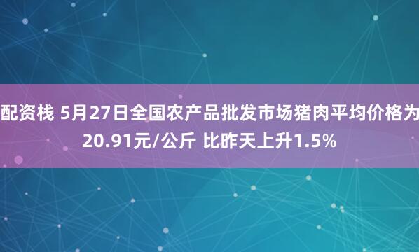 配资栈 5月27日全国农产品批发市场猪肉平均价格为20.91元/公斤 比昨天上升1.5%