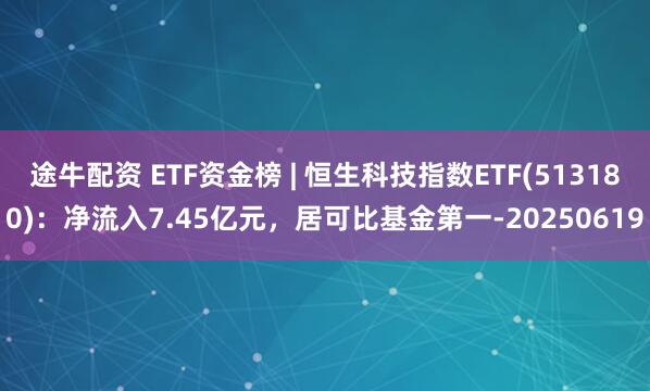 途牛配资 ETF资金榜 | 恒生科技指数ETF(513180)：净流入7.45亿元，居可比基金第一-20250619