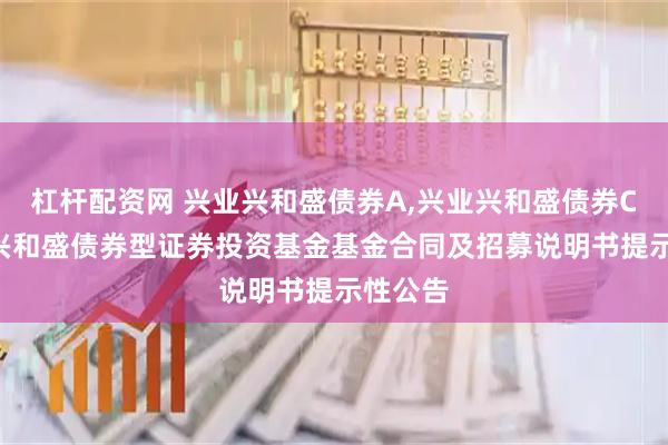 杠杆配资网 兴业兴和盛债券A,兴业兴和盛债券C: 兴业兴和盛债券型证券投资基金基金合同及招募说明书提示性公告