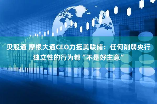 贝股通 摩根大通CEO力挺美联储：任何削弱央行独立性的行为都“不是好主意”
