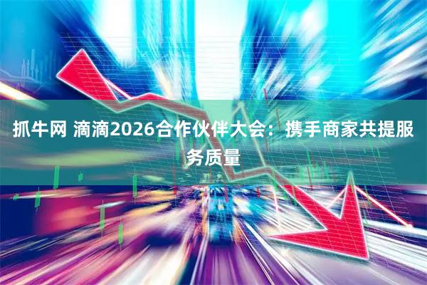 抓牛网 滴滴2026合作伙伴大会：携手商家共提服务质量