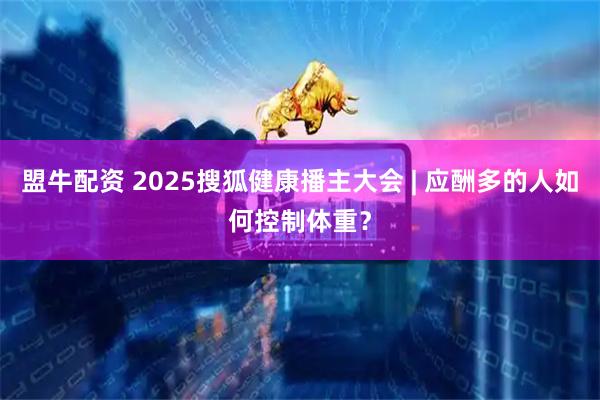 盟牛配资 2025搜狐健康播主大会 | 应酬多的人如何控制体重？