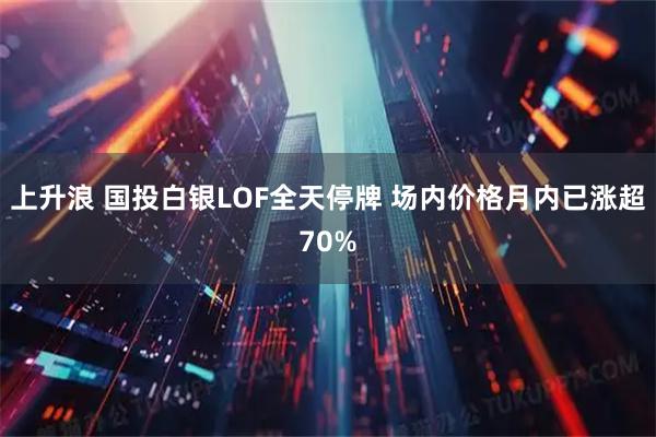 上升浪 国投白银LOF全天停牌 场内价格月内已涨超70%
