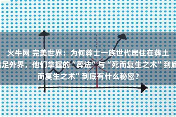 火牛网 完美世界：为何葬士一族世代居住在葬土且从不轻易踏足外界，他们掌握的“葬法”与“死而复生之术”到底有什么秘密？