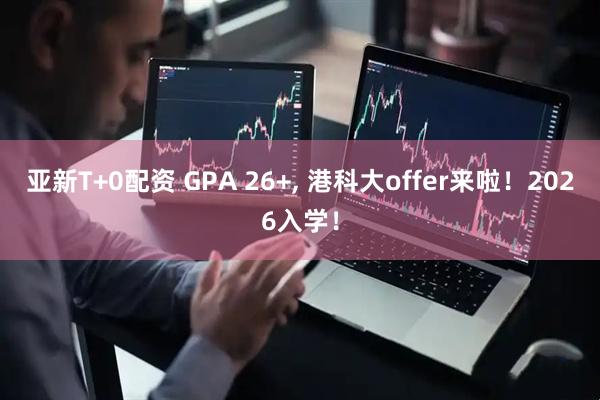 亚新T+0配资 GPA 26+, 港科大offer来啦！2026入学！