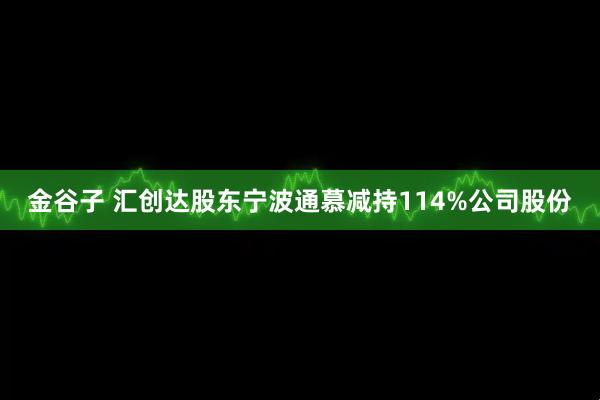 金谷子 汇创达股东宁波通慕减持114%公司股份