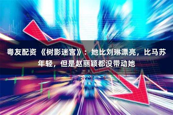 粤友配资 《树影迷宫》：她比刘琳漂亮，比马苏年轻，但是赵丽颖都没带动她