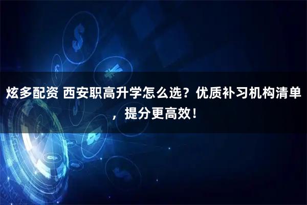 炫多配资 西安职高升学怎么选？优质补习机构清单，提分更高效！