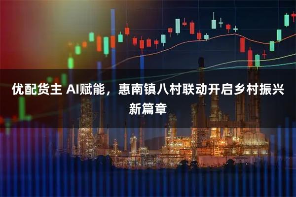 优配货主 AI赋能，惠南镇八村联动开启乡村振兴新篇章